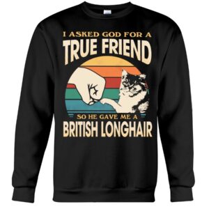 Cats Shirt - I Aksed God For A True Friend So He Gave Me A British Longhair