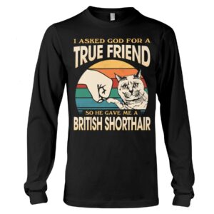 Cats Shirt - I Aksed God For A True Friend So He Gave Me A British Shorthair