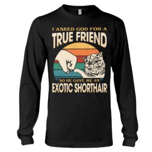 Cats Shirt - I Aksed God For A True Friend So He Gave Me A Exotic Shorthair