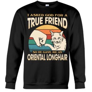 Cats Shirt - I Aksed God For A True Friend So He Gave Me A Oriental Longhair