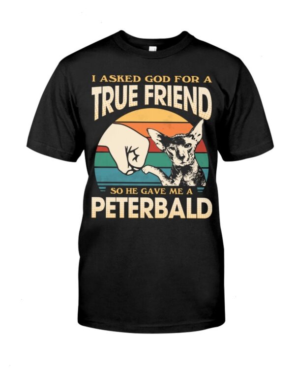 Cats Shirt - I Aksed God For A True Friend So He Gave Me A Peterbald