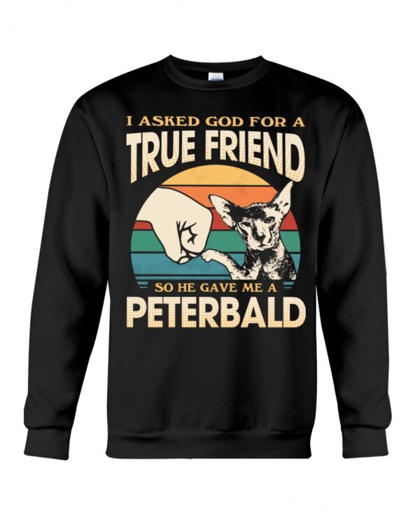 Cats Shirt - I Aksed God For A True Friend So He Gave Me A Peterbald