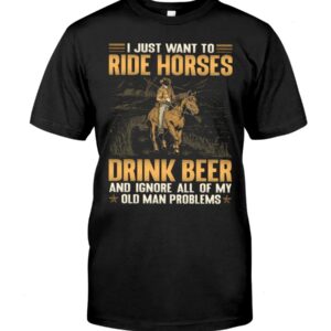 Horses Shirt - I Just Want To Ride Horses Drink Beer And Ignore All Of My Old Man Problems