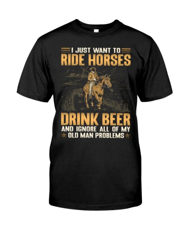 Horses Shirt - I Just Want To Ride Horses Drink Beer And Ignore All Of My Old Man Problems