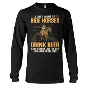 Horses Shirt - I Just Want To Ride Horses Drink Beer And Ignore All Of My Old Man Problems